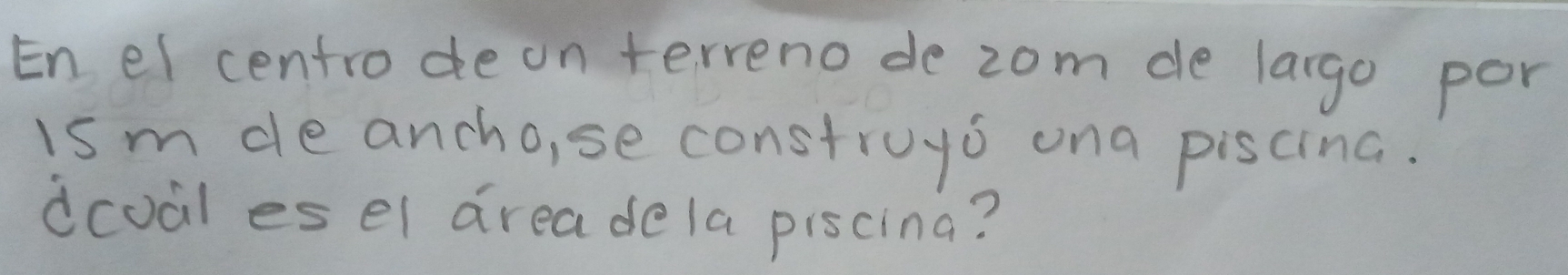 En el centro deon terreno de zom de largo por 
ism de ancho,se construys ona piscina. 
dcoal es el areadela piscina?