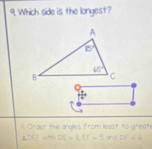 Which side is the longest?
11. Order the angles from least to greate
△ DEF with DE=8,EF=5 and DF=6