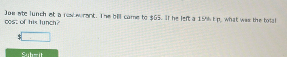 Joe ate lunch at a restaurant. The bill came to $65. If he left a 15% tip, what was the total 
cost of his lunch? 
S □ 
Submit