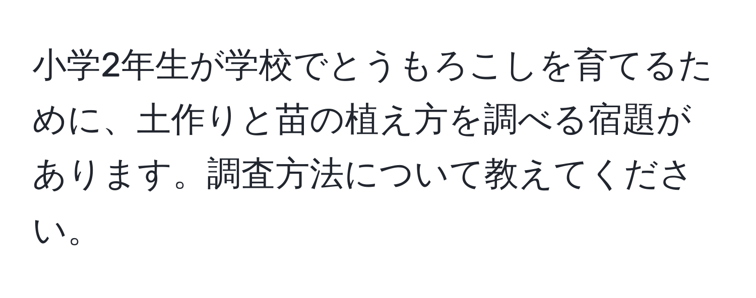 小学2年生が学校でとうもろこしを育てるために、土作りと苗の植え方を調べる宿題があります。調査方法について教えてください。