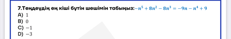 7.Τендеγдін ен кіші бγтін шешімін табыηыз: -n^5+8n^2-8n^3=-9n-n^4+9
A) 1
B) 0
C) -1
D) -3