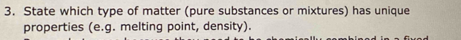 State which type of matter (pure substances or mixtures) has unique 
properties (e.g. melting point, density).