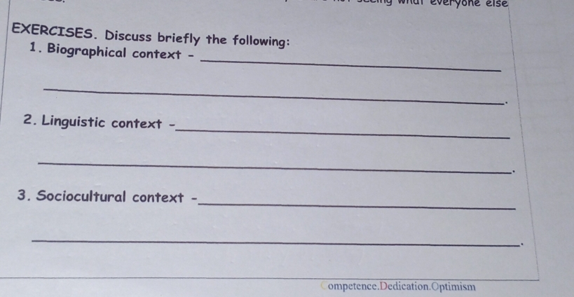 al everyone else 
EXERCISES. Discuss briefly the following: 
_ 
1. Biographical context - 
_ 
. 
_ 
2. Linguistic context - 
_ 
. 
_ 
3. Sociocultural context - 
_ 
. 
ompetence.Dedication.Optimism