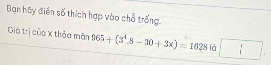 Bạn hãy điền số thích hợp vào chỗ trống. 
Giá trị của X thỏa mãn 965+(3^4.8-30+3x)=1628 là □ .