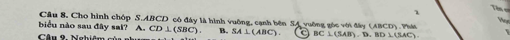 Tên er
1 Họs
Câu 8. Cho hình chóp S. ABCD có đáy là hình vuông, cạnh bên SA vuông góc với đây (ABCD). Phát F
biểu nào sau đây sai? A. CD⊥ (SBC). B. SA⊥ (ABC). a BC⊥ (SAB).D.BD⊥ (SAC). 
Câu 9. Nghiêm củ