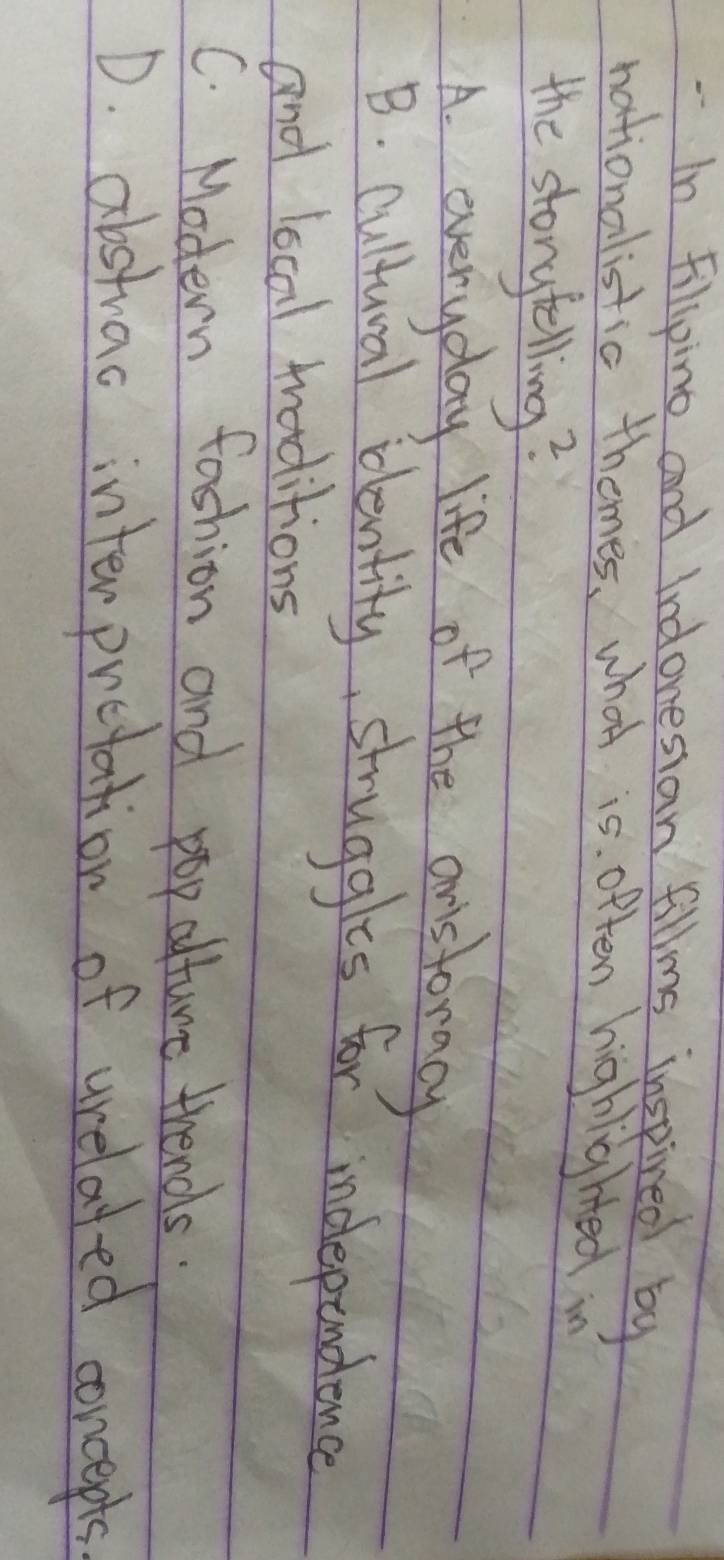 In Filipino and Indonestan fillms inspired by
nationalistic themes, what is often highighted 
the storytelling?
A. everyday life of the anistoracy
B. Cultural blentity, struggles for independence
and local traditions
C. Modern fashion and pop alture triends.
D. abstrac interpretation of urelated concepts