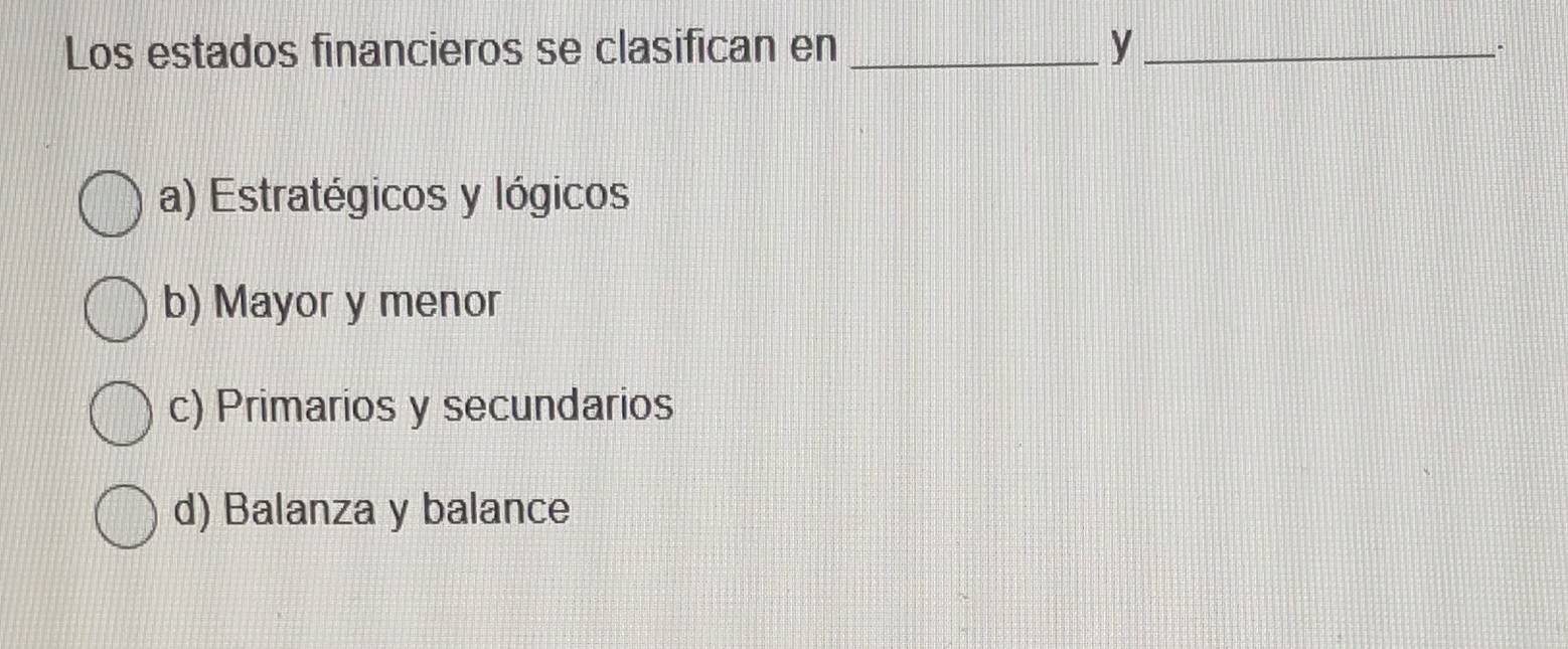 Los estados financieros se clasifican en _y_
`
a) Estratégicos y lógicos
b) Mayor y menor
c) Primarios y secundarios
d) Balanza y balance