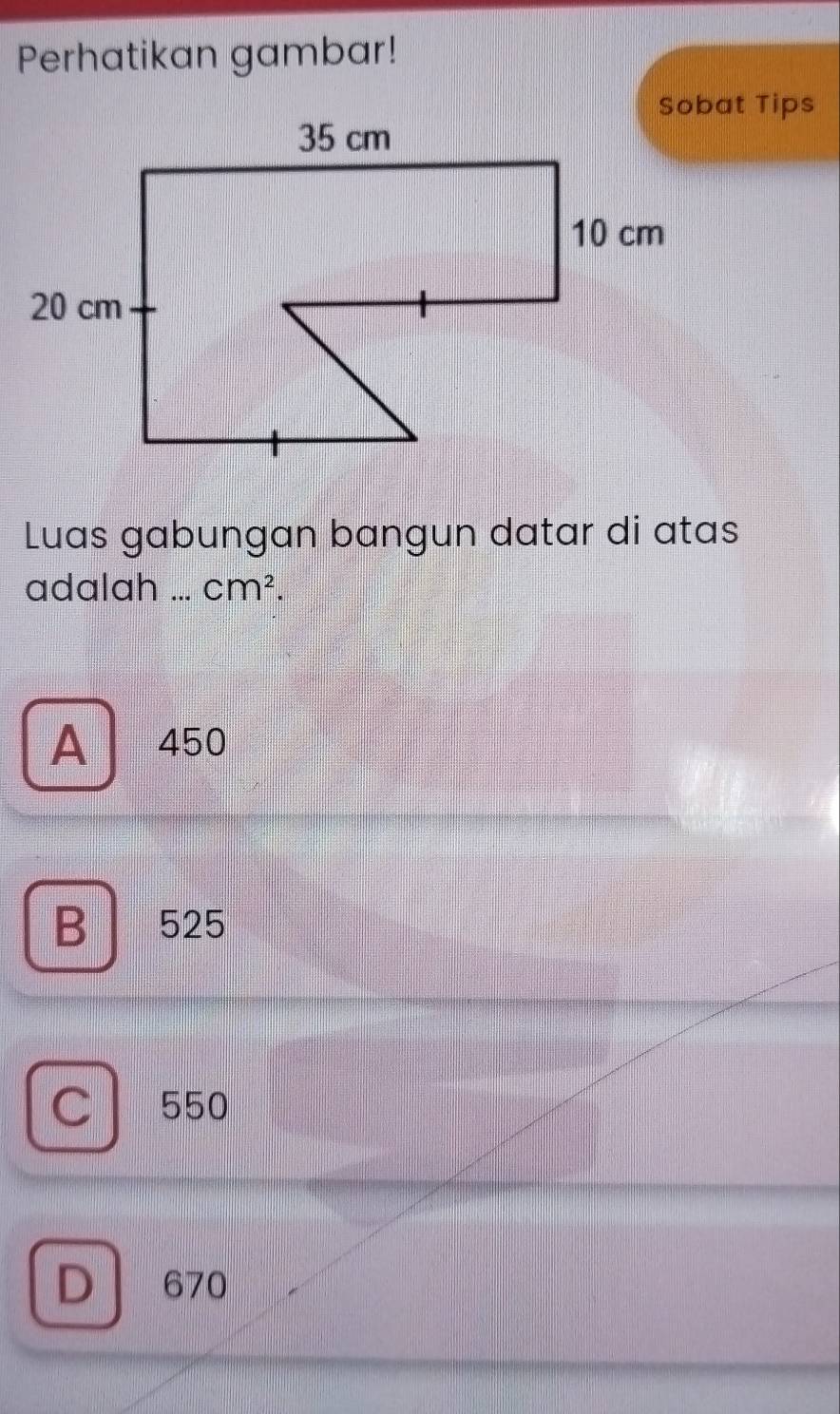 Perhatikan gambar!
Luas gabungan bangun datar di atas
adalah cm^2.
A 450
B 525
C 550
D 670