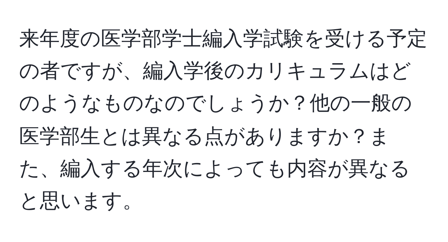 来年度の医学部学士編入学試験を受ける予定の者ですが、編入学後のカリキュラムはどのようなものなのでしょうか？他の一般の医学部生とは異なる点がありますか？また、編入する年次によっても内容が異なると思います。