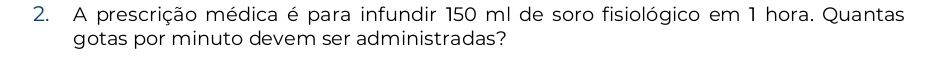 A prescrição médica é para infundir 150 ml de soro fisiológico em 1 hora. Quantas 
gotas por minuto devem ser administradas?