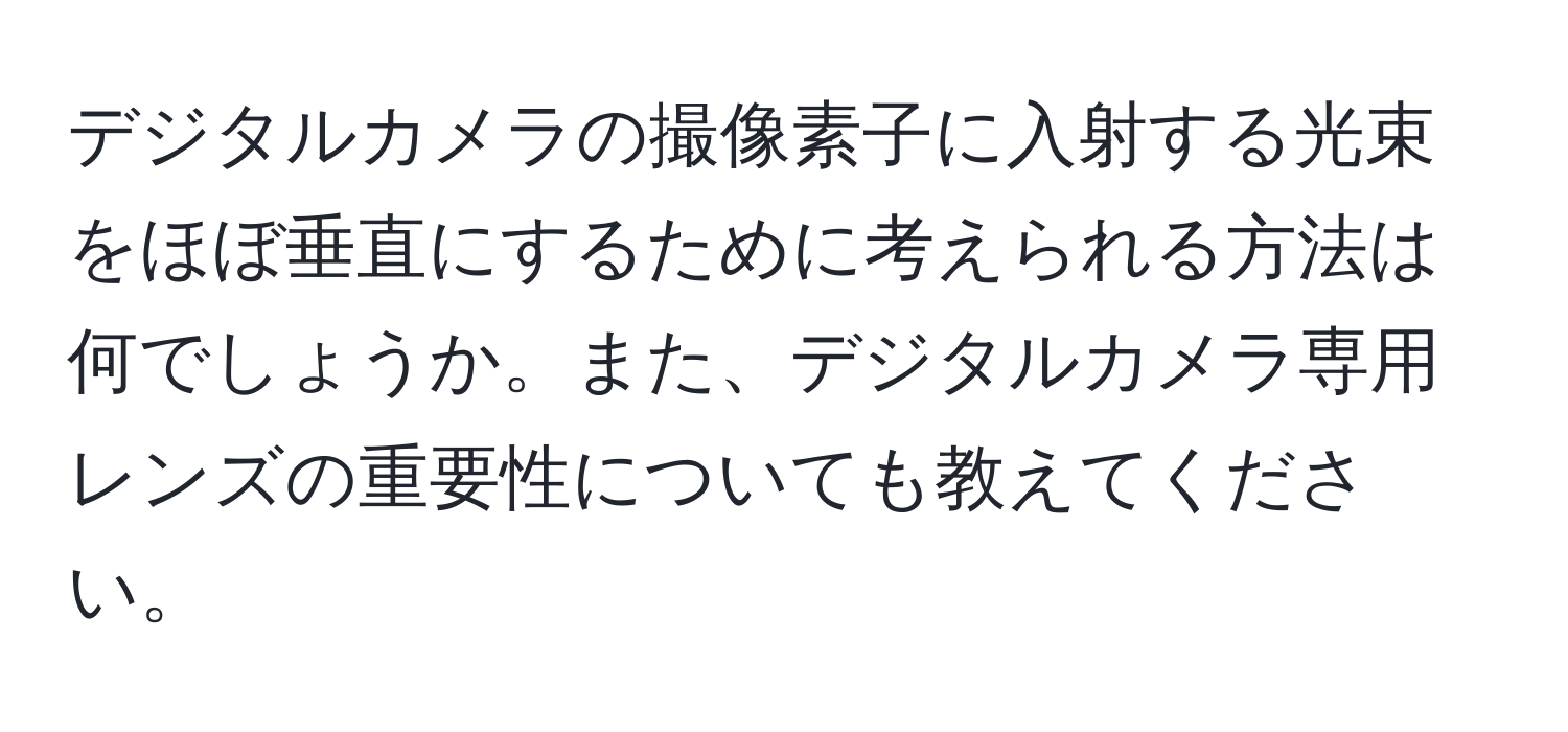 デジタルカメラの撮像素子に入射する光束をほぼ垂直にするために考えられる方法は何でしょうか。また、デジタルカメラ専用レンズの重要性についても教えてください。