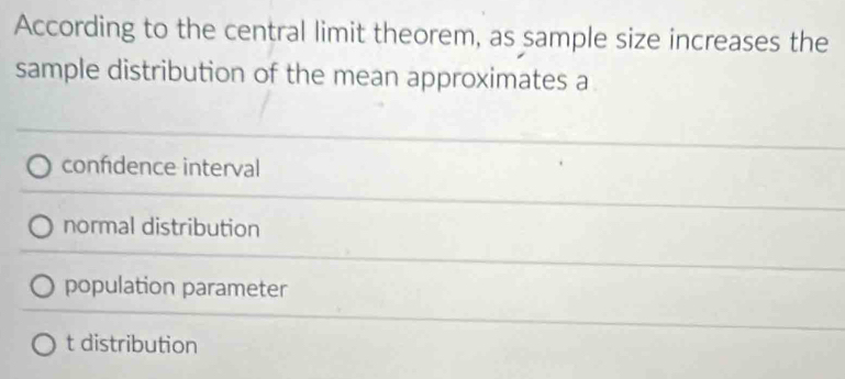 According to the central limit theorem, as sample size increases the
sample distribution of the mean approximates a
confidence interval
normal distribution
population parameter
t distribution