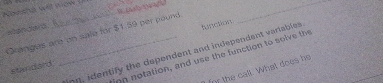 Keesha will mow ! 
standard: 
function: 
Oranges are on sale for $1.59 per pound
_ 
t identify the dependent and independent variables 
ion notation, and use the function to solve the 
standard: 
for the call. What does he