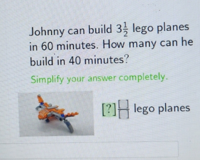 Johnny can build 3 1/2  | ego planes 
in 60 minutes. How many can he 
build in 40 minutes? 
Simplify your answer completely.
[?] []/[]  lego planes