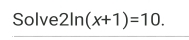 Solve 2ln (x+1)=10.