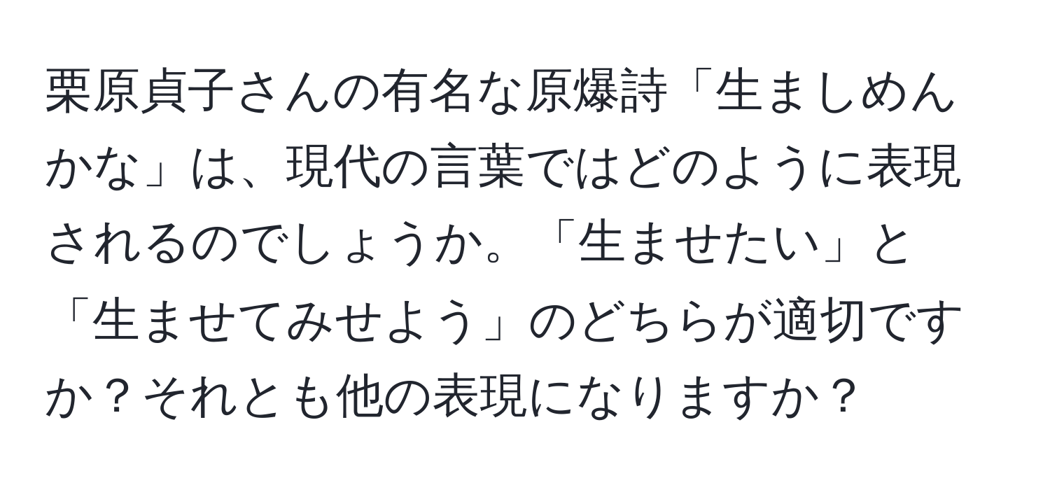 栗原貞子さんの有名な原爆詩「生ましめんかな」は、現代の言葉ではどのように表現されるのでしょうか。「生ませたい」と「生ませてみせよう」のどちらが適切ですか？それとも他の表現になりますか？