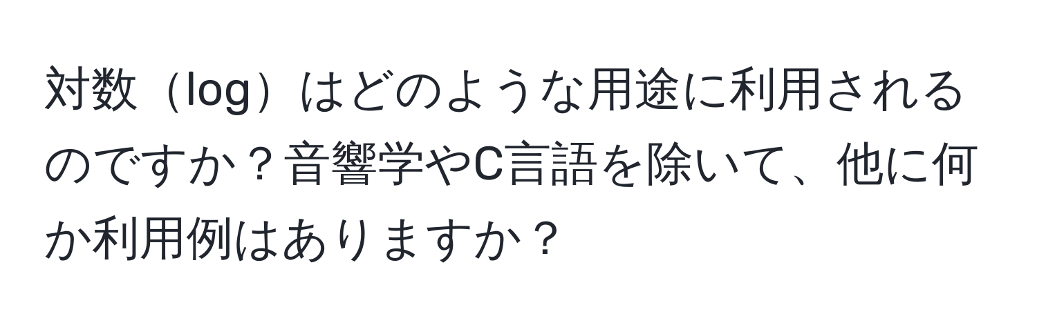 対数logはどのような用途に利用されるのですか？音響学やC言語を除いて、他に何か利用例はありますか？