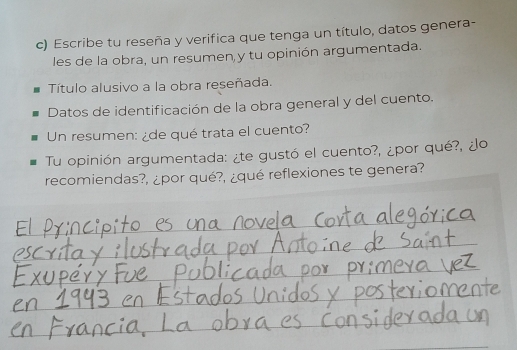 Escribe tu reseña y verifica que tenga un título, datos genera- 
les de la obra, un resumen y tu opinión argumentada. 
Título alusivo a la obra reseñada. 
Datos de identificación de la obra general y del cuento. 
Un resumen: ¿de qué trata el cuento? 
Tu opinión argumentada: ¿te gustó el cuento?, ¿por qué?, ¿o 
recomiendas?, ¿por qué?, ¿qué reflexiones te genera? 
_ 
_ 
_ 
_ 
_ 
_ 
_