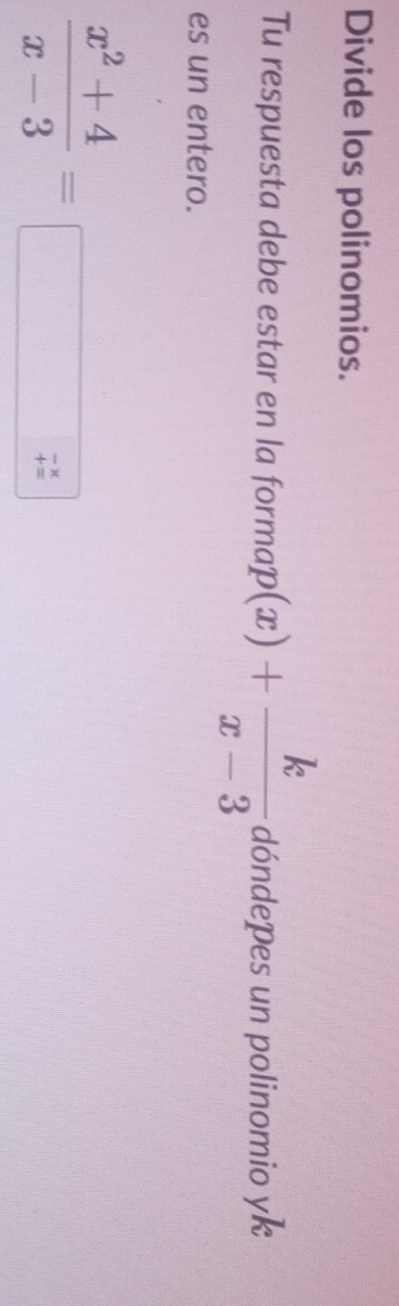 Divide los polinomios.
Tu respuesta debe estar en la form nap(x)+ k/x-3  dóndepes un polinomio yk
es un entero.
 (x^2+4)/x-3 =
beginarrayr -x +=endarray