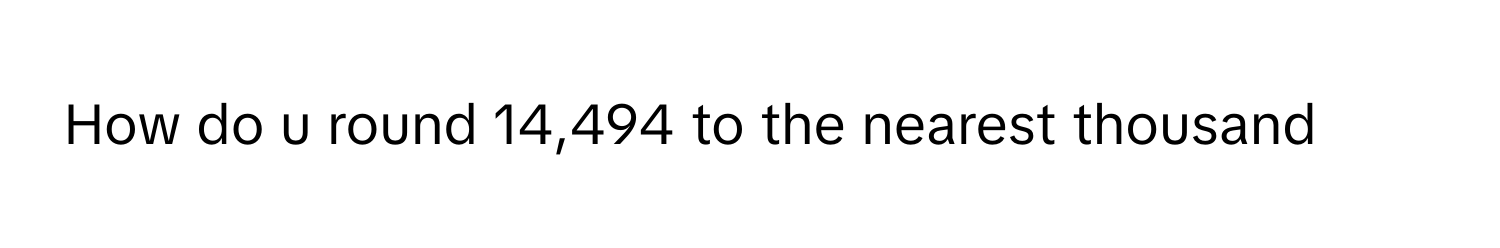 How do u round 14,494 to the nearest thousand