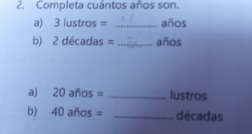Resuelto:Completa cuántos años son. a) 3 lustros = _ años b) 2 décadas ...