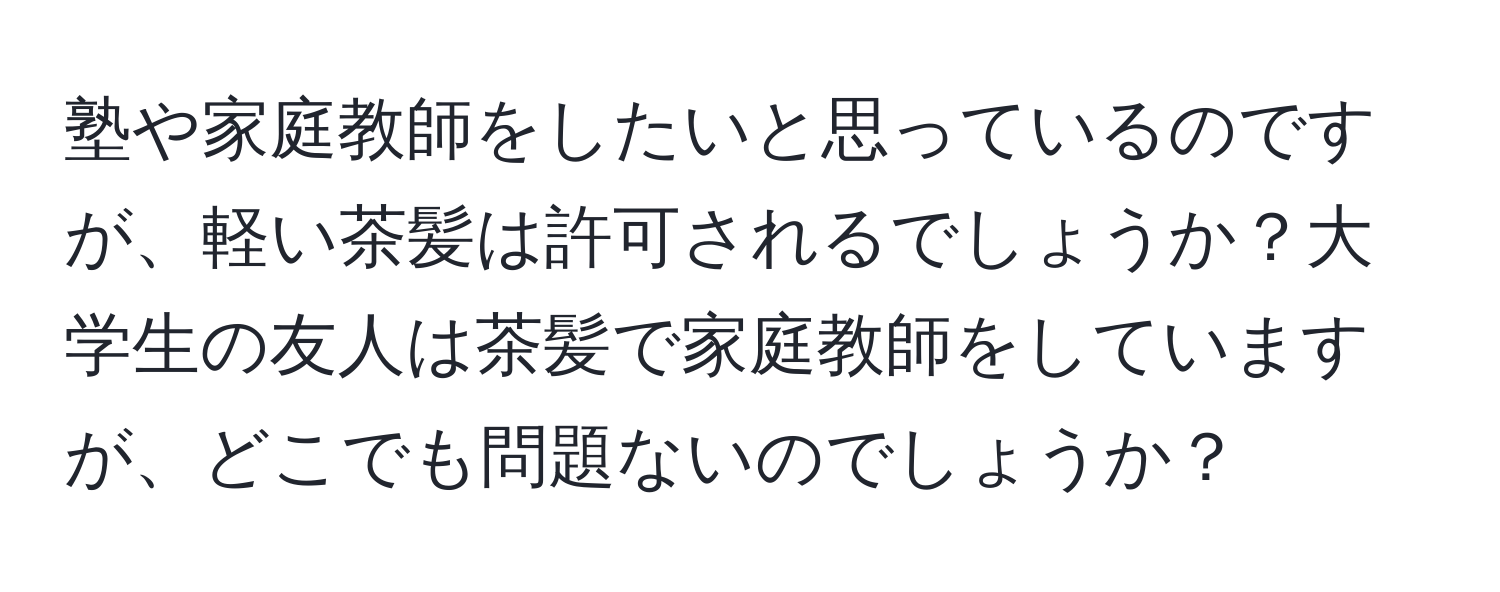 塾や家庭教師をしたいと思っているのですが、軽い茶髪は許可されるでしょうか？大学生の友人は茶髪で家庭教師をしていますが、どこでも問題ないのでしょうか？