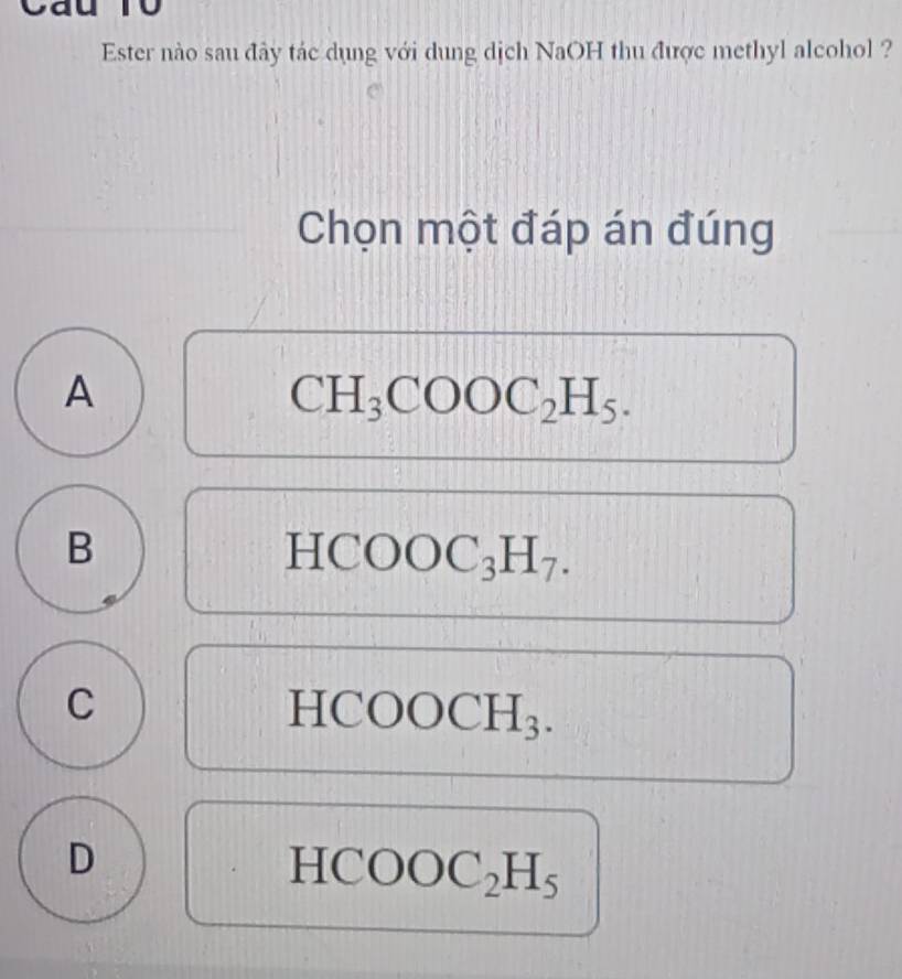 Ester nào sau đây tác dụng với dung dịch NaOH thu được methyl alcohol ?
Chọn một đáp án đúng
A
CH_3COOC_2H_5.
B
H( COOC_3H_7.
C HCO OCH_3.
D
H [COOC_2H_5