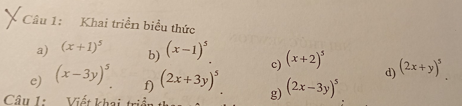 Khai triển biểu thức 
a) (x+1)^5
b) (x-1)^5. 
c) (x+2)^5
e) (x-3y)^5 (2x+3y)^5
d) (2x+y)^5
f) 
Câu 1: Viết khai triể 
g) (2x-3y)^5