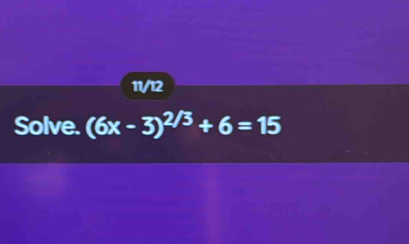 11/12 
Solve. (6x-3)^2/3+6=15