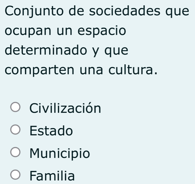 Conjunto de sociedades que
ocupan un espacio
determinado y que
comparten una cultura.
Civilización
Estado
Municipio
Familia