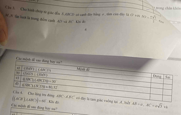 trong chân khôn
Cân 3, Cho hình chóp tử giác đều S.ABCD có cạnh đáy bằng σ , tâm của đáy là O với SO= asqrt(3)/2  Got
M ,N lần lượt là trung điểm cạnh AD và BC. Khi đó:
6
Các mệnh đề 
biết AB=a,AC=asqrt(3) và
Các mệnh đề sau đúng hay sai?