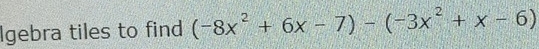 Igebra tiles to find (-8x^2+6x-7)-(-3x^2+x-6)