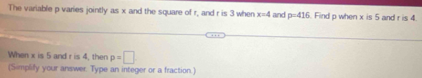 The variable p varies jointly as x and the square of r, and r is 3 when x=4 and p=416 Find p when x is 5 and r is 4. 
When x is 5 and r is 4, then p=□. 
(Simplify your answer. Type an integer or a fraction.)