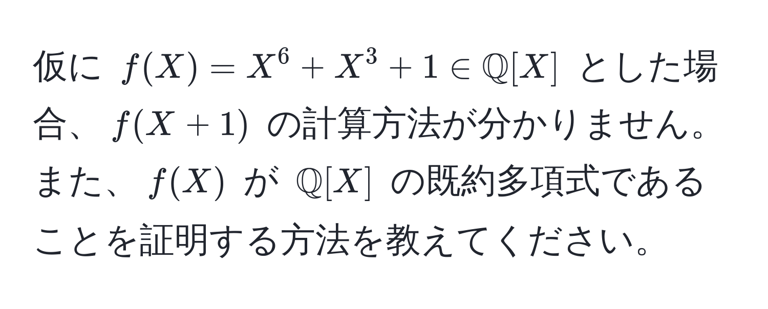 仮に $f(X)=X^(6+X^3+1 ∈ mathbbQ)[X]$ とした場合、$f(X+1)$ の計算方法が分かりません。また、$f(X)$ が $mathbbQ[X]$ の既約多項式であることを証明する方法を教えてください。