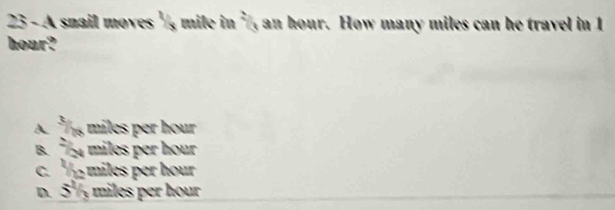 A snail moves ' mile in ', an hour. How many miles can he travel in 1
hour?
A miles per hour
B. miles per hour
c. miles per hour
D. 5½ miles per hour