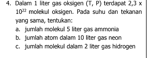 Dalam 1 liter gas oksigen (T,P) terdapat 2, 3x
10^(22) molekul oksigen. Pada suhu dan tekanan
yang sama, tentukan:
a. jumlah molekul 5 liter gas ammonia
b. jumlah atom dalam 10 liter gas neon
c. jumlah molekul dalam 2 liter gas hidrogen