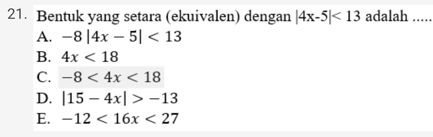 Bentuk yang setara (ekuivalen) dengan |4x-5|<13</tex> adalah .....
A. -8|4x-5|<13</tex>
B. 4x<18</tex>
C. -8<4x<18
D. |15-4x|>-13
E. -12<16x<27