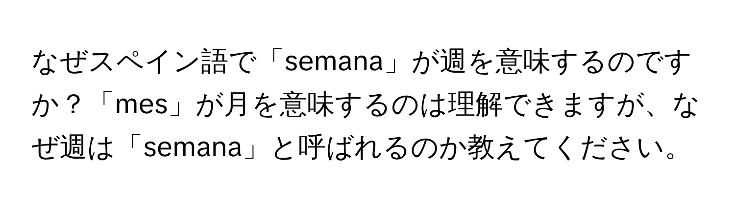 なぜスペイン語で「semana」が週を意味するのですか？「mes」が月を意味するのは理解できますが、なぜ週は「semana」と呼ばれるのか教えてください。