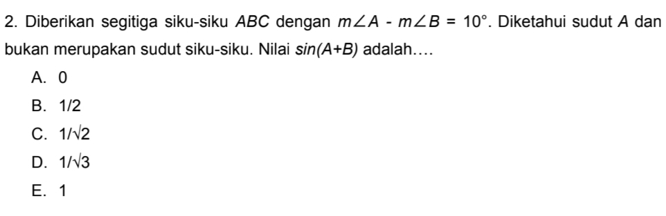 Diberikan segitiga siku-siku ABC dengan m∠ A-m∠ B=10°. Diketahui sudut A dan
bukan merupakan sudut siku-siku. Nilai sin (A+B) adalah....
A. 0
B. 1/2
C. 1/sqrt(2)
D. 1/sqrt(3)
E. 1