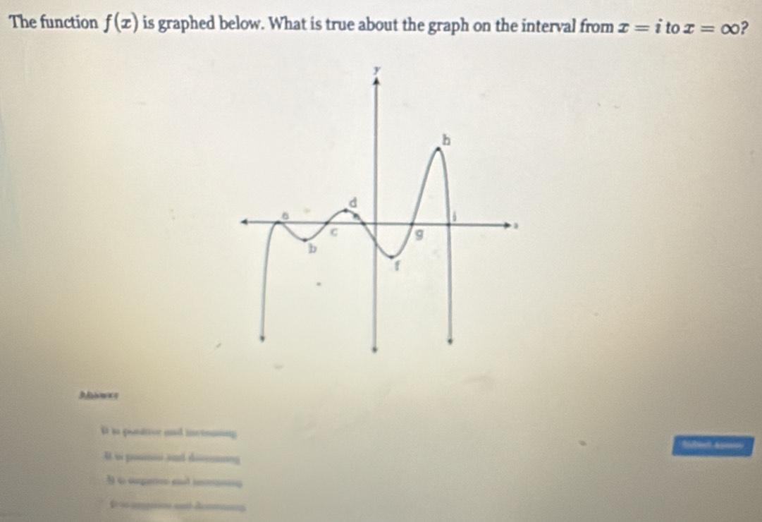 The function f(x) is graphed below. What is true about the graph on the interval from x=i to x=∈fty ?
3fhowc
D in pontive and inctomng
B.is posnso and docemnny
§ t cugerc sd iin
D ∞ angans ent dma