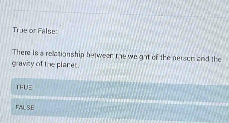 True or False:
There is a relationship between the weight of the person and the
gravity of the planet.
TRUE
FALSE