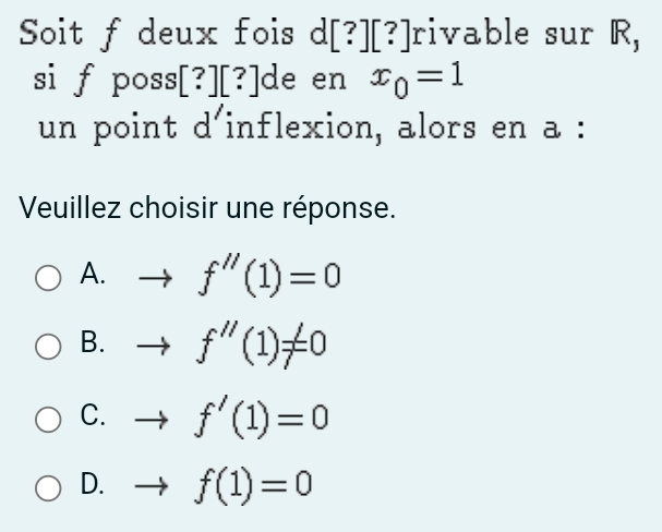 Soit f deux fois d [?][?] rivable sur R,
si f poss ?][?] de en x_0=1
un point d'inflexion, alors en a :
Veuillez choisir une réponse.
A. to f''(1)=0
B. to f''(1)!= 0
C. to f'(1)=0
D. f(1)=0