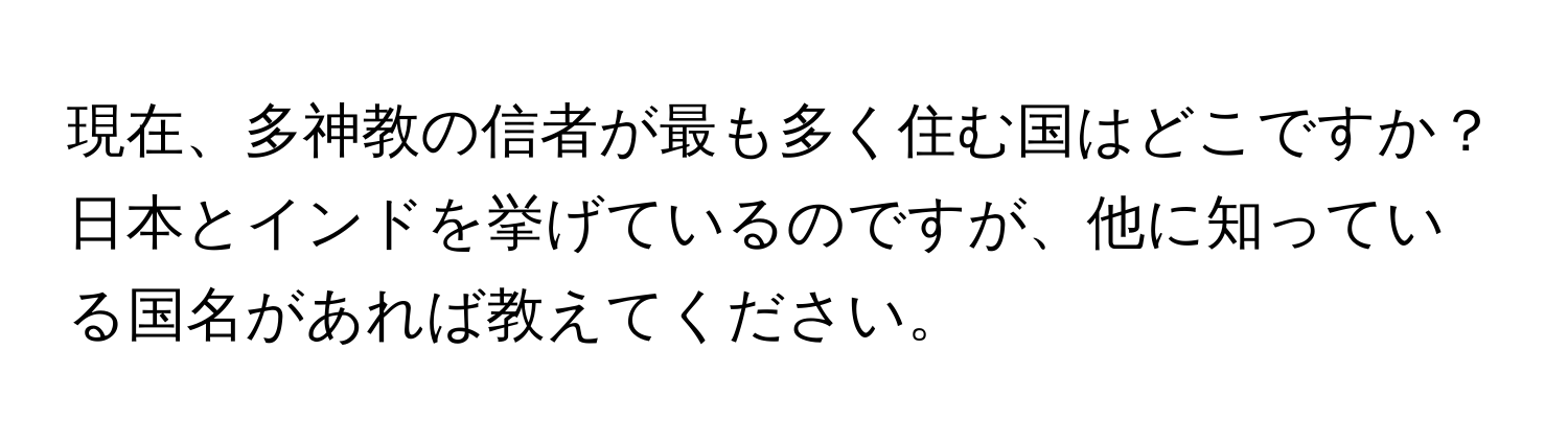 現在、多神教の信者が最も多く住む国はどこですか？日本とインドを挙げているのですが、他に知っている国名があれば教えてください。