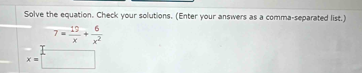 Solve the equation. Check your solutions. (Enter your answers as a comma-separated list.)
7= 19/x + 6/x^2 
x=□