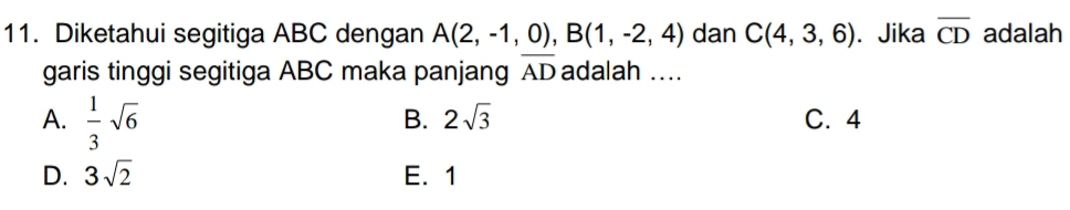 Diketahui segitiga ABC dengan A(2,-1,0), B(1,-2,4) dan C(4,3,6). Jika overline CD adalah
garis tinggi segitiga ABC maka panjang overline AD adalah ....
B. 2sqrt(3)
A.  1/3 sqrt(6) C. 4
D. 3sqrt(2) E. 1