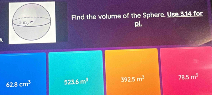 Find the volume of the Sphere. Use 3.14 for
pi.
78.5m^3
62.8cm^3
523.6m^3 392.5m^3