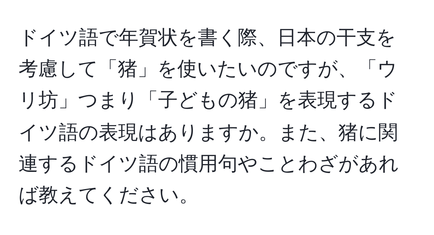 ドイツ語で年賀状を書く際、日本の干支を考慮して「猪」を使いたいのですが、「ウリ坊」つまり「子どもの猪」を表現するドイツ語の表現はありますか。また、猪に関連するドイツ語の慣用句やことわざがあれば教えてください。