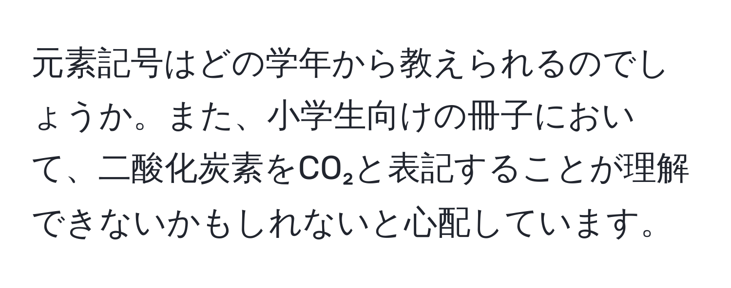 元素記号はどの学年から教えられるのでしょうか。また、小学生向けの冊子において、二酸化炭素をCO₂と表記することが理解できないかもしれないと心配しています。