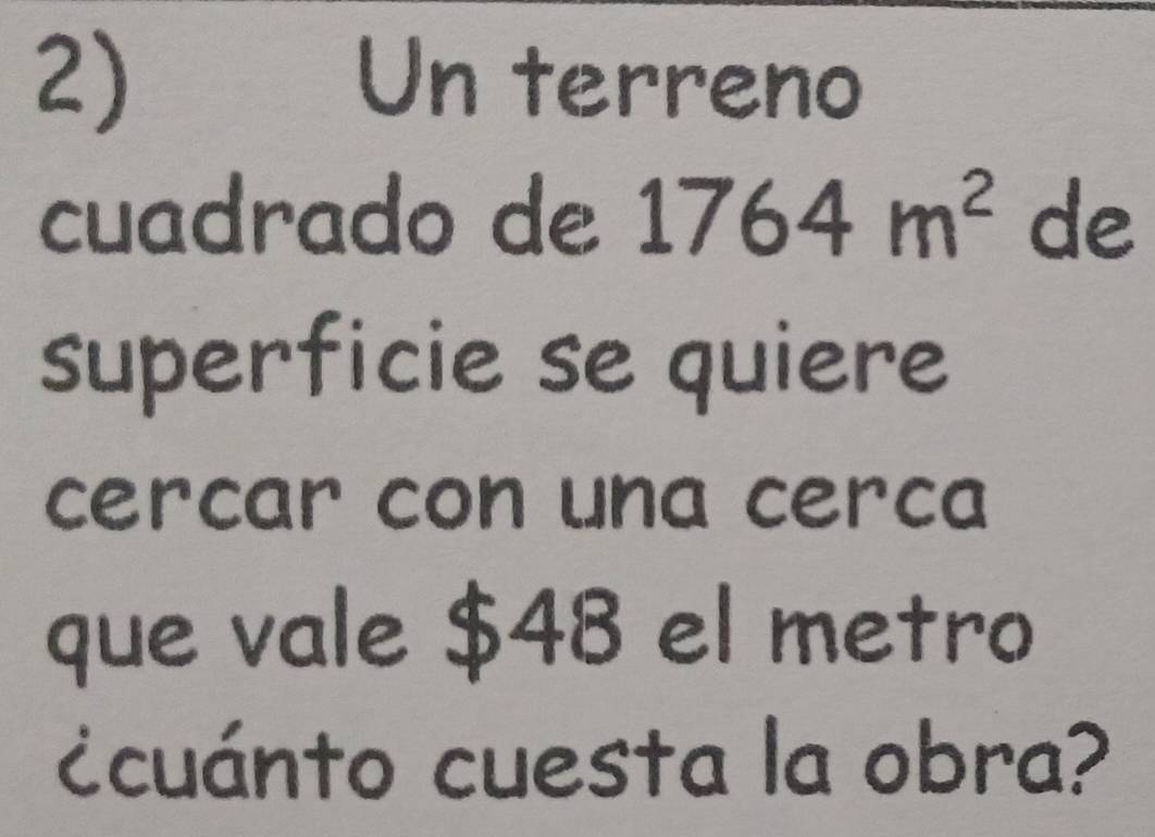 2)₹ Un terreno 
cuadrado de 1764m^2 de 
superficie se quiere 
cercar con una cerca 
que vale $48 el metro 
¿cuánto cuesta la obra?