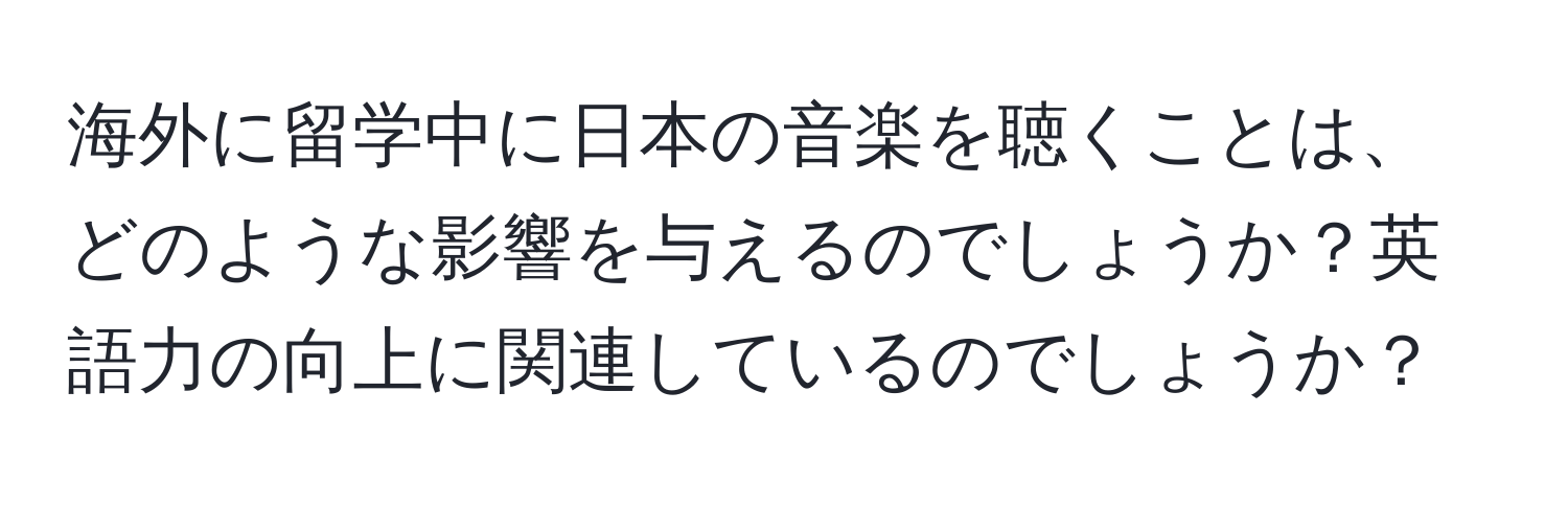 海外に留学中に日本の音楽を聴くことは、どのような影響を与えるのでしょうか？英語力の向上に関連しているのでしょうか？